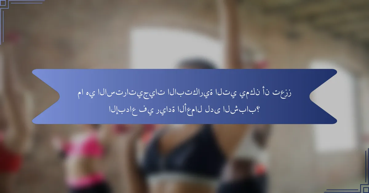 ما هي الاستراتيجيات الابتكارية التي يمكن أن تعزز الإبداع في ريادة الأعمال لدى الشباب؟