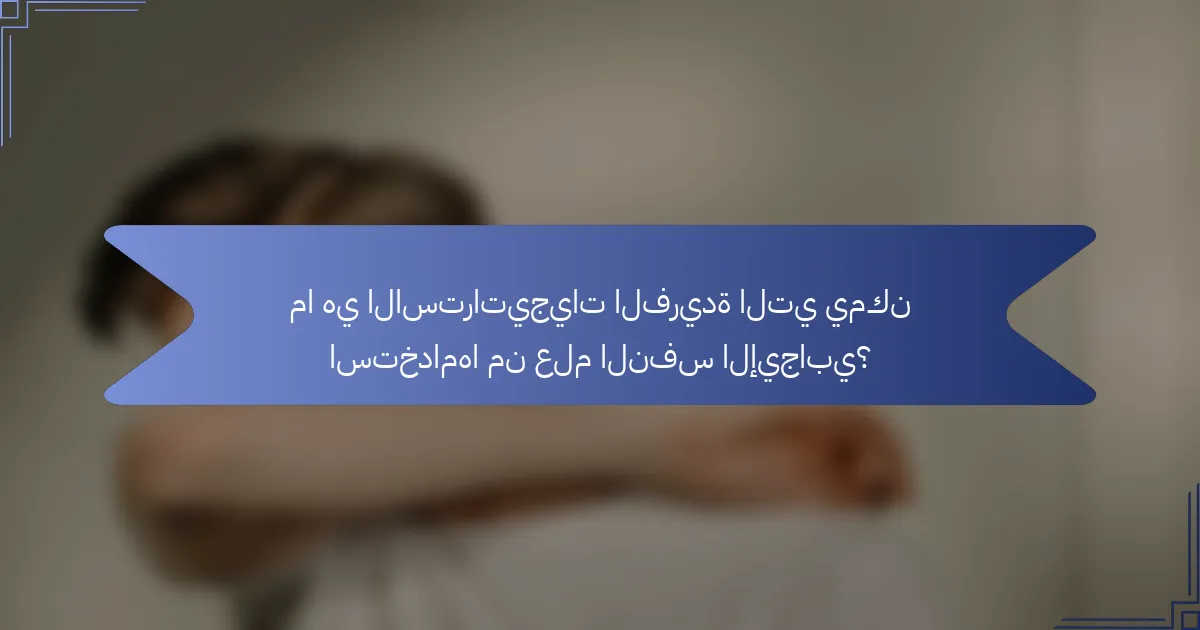 ما هي الاستراتيجيات الفريدة التي يمكن استخدامها من علم النفس الإيجابي؟