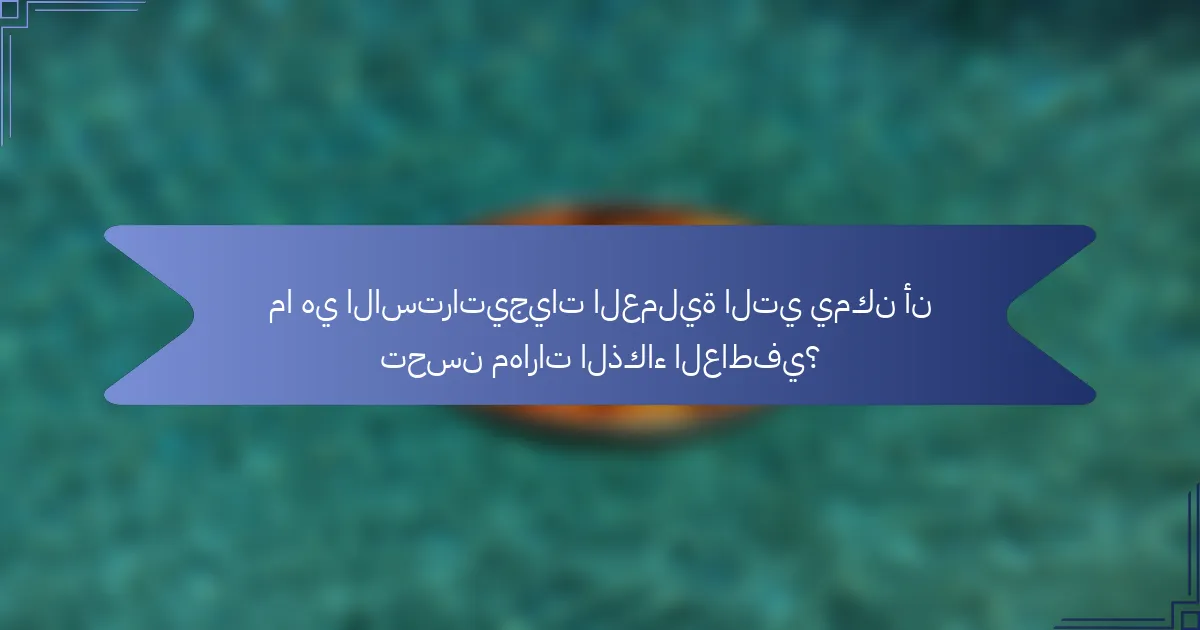 ما هي الاستراتيجيات العملية التي يمكن أن تحسن مهارات الذكاء العاطفي؟