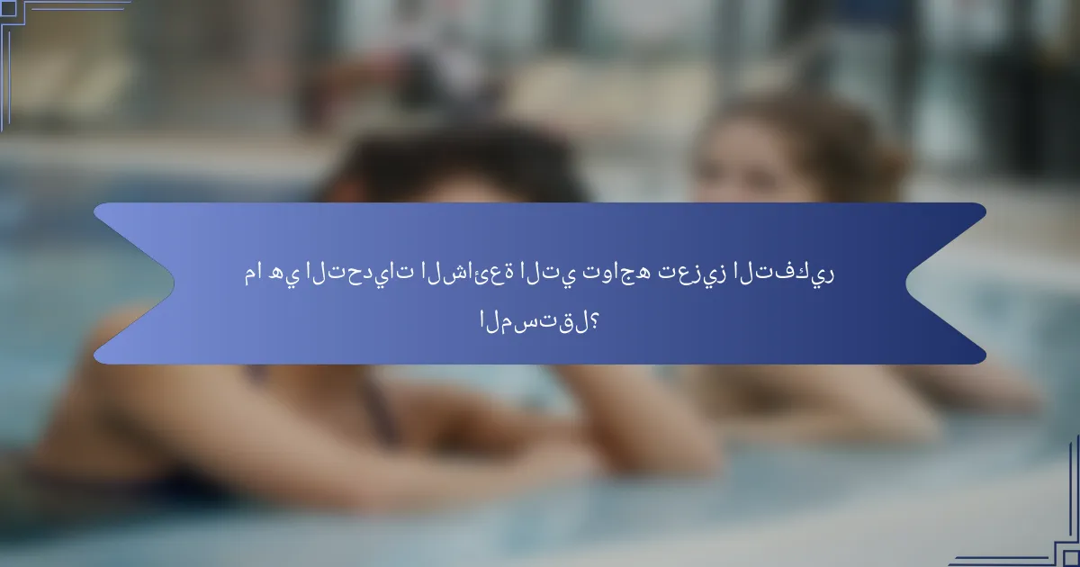 ما هي التحديات الشائعة التي تواجه تعزيز التفكير المستقل؟