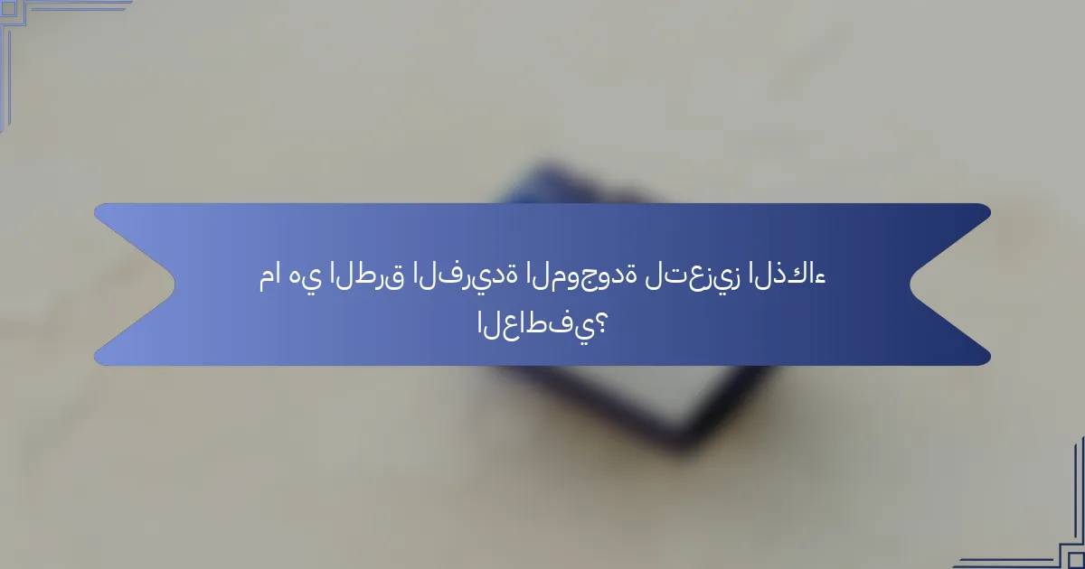 ما هي الطرق الفريدة الموجودة لتعزيز الذكاء العاطفي؟