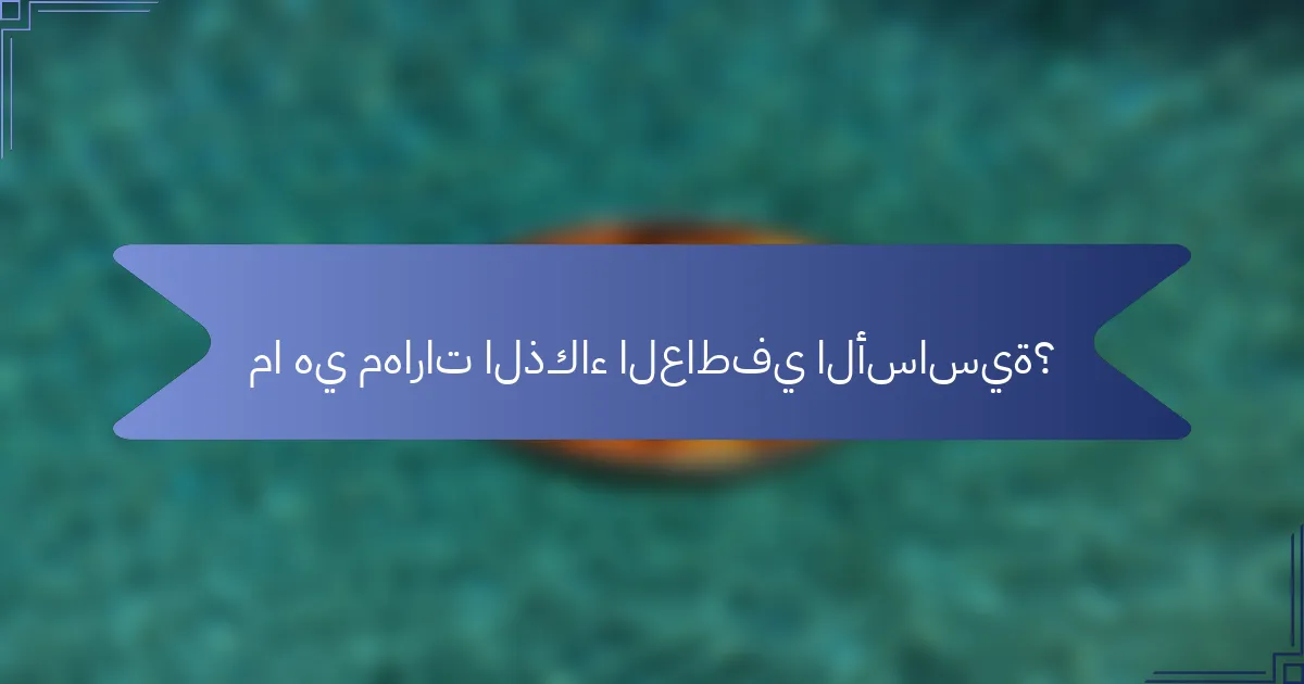 ما هي مهارات الذكاء العاطفي الأساسية؟