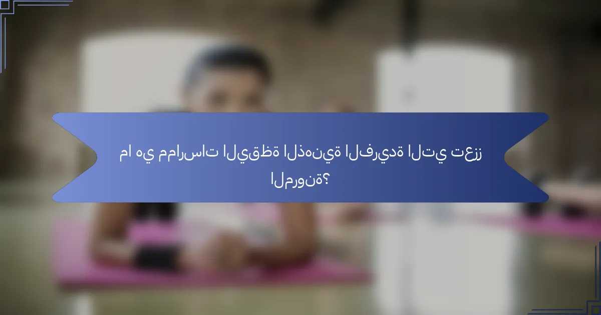 ما هي ممارسات اليقظة الذهنية الفريدة التي تعزز المرونة؟
