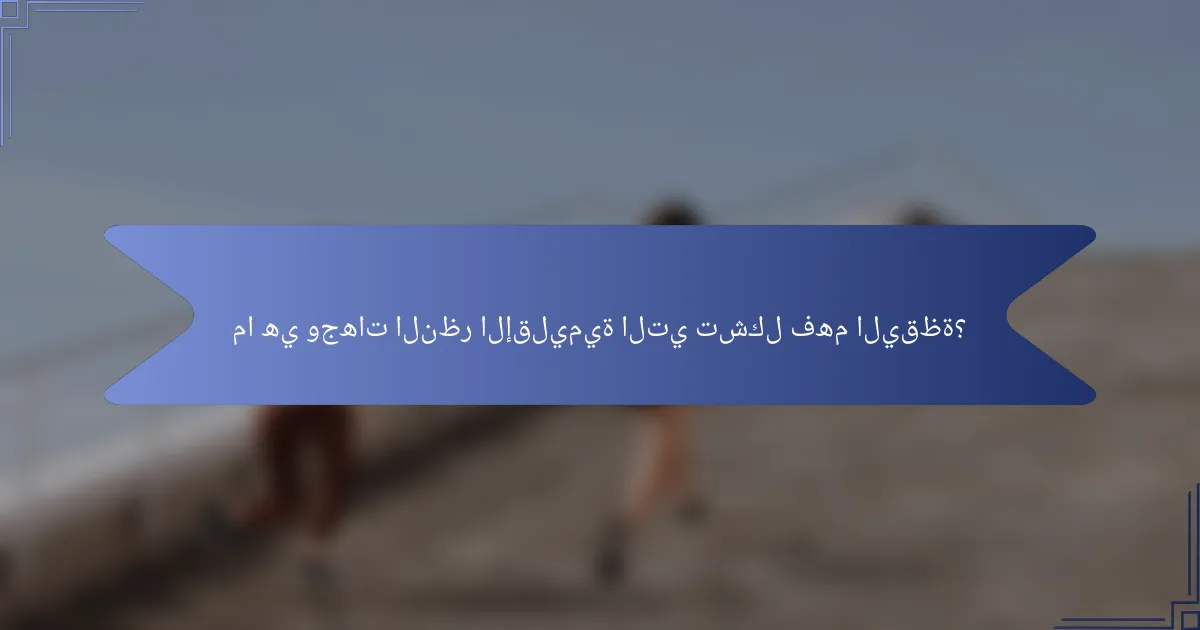 ما هي وجهات النظر الإقليمية التي تشكل فهم اليقظة؟