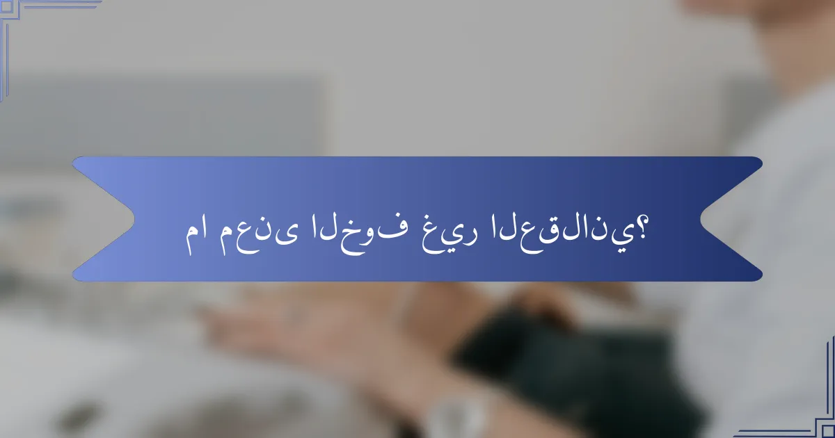 ما معنى الخوف غير العقلاني؟